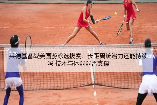 莱德基备战美国游泳选拔赛：长距离统治力还能持续吗 技术与体能能否支撑